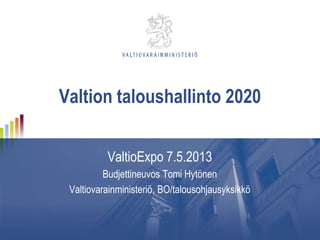 Valtion taloushallinto 2020
ValtioExpo 7.5.2013
Budjettineuvos Tomi Hytönen
Valtiovarainministeriö, BO/talousohjausyksikkö
 
