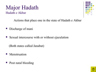 Major Hadath
Hadath e Akbar
Actions that place one in the state of Hadath e Akbar
 Discharge of mani
 Sexual intercourse with or without ejaculation
(Both states called Janabat)
 Menstruation
 Post natal bleeding
 