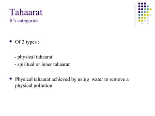 Tahaarat
It’s categories
 Of 2 types :
- physical tahaarat
- spiritual or inner tahaarat
 Physical tahaarat achieved by using water to remove a
physical pollution
 