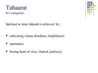 Tahaarat
It’s categories
Spiritual or inner taharah is achieved by :
 cultivating virtues (kindness, helpfulness)
 repentance
 freeing heart of vices (hatred, jealousy)
 