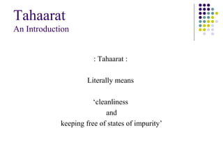 Tahaarat
An Introduction
: Tahaarat :
Literally means
‘cleanliness
and
keeping free of states of impurity’
 