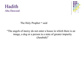 Hadith
Abu Dawood
The Holy Prophet saw
said
“The angels of mercy do not enter a house in which there is an
image, a dog or a person in a state of greater impurity
(Janabah)”
 