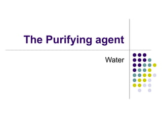 The Purifying agent
Water
 