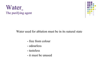 Water
The purifying agent
Water used for ablution must be in its natural state
- free from colour
- odourless
- tasteless
- it must be unused
 