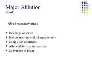 Major Ablution
Ghusl
Ghusl mandatory after :
 Discharge of semen
 Intercourse (semen discharged or not)
 Completion of menses
 After childbirth or miscarriage
 Conversion to Islam
 