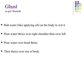 Ghusl
as per Sunnah
 Rub water (like applying oil) on the body to wet it
 Pour water thrice over right shoulder then over left
 Pour water over head thrice
 Then thrice over rest of body
 