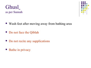 Ghusl
as per Sunnah
 Wash feet after moving away from bathing area
 Do not face the Qiblah
 Do not recite any supplications
 Bathe in privacy
 