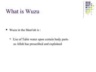 What is Wuzu
 Wuzu in the Shari'ah is :
 Use of Tahir water upon certain body parts
as Allah has prescribed and explained
 
