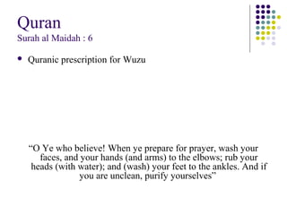 Quran
Surah al Maidah : 6
 Quranic prescription for Wuzu
“O Ye who believe! When ye prepare for prayer, wash your
faces, and your hands (and arms) to the elbows; rub your
heads (with water); and (wash) your feet to the ankles. And if
you are unclean, purify yourselves”
 