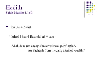 Hadith
Sahih Muslim 1/160
 Ibn Umar ra
said :
“Indeed I heard Rasoolullah saw
say:
Allah does not accept Prayer without purification,
nor Sadaqah from illegally attained wealth.”
 