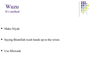 Wuzu
It’s method
 Make Niyah
 Saying Bismillah wash hands up to the wrists
 Use Miswaak
 