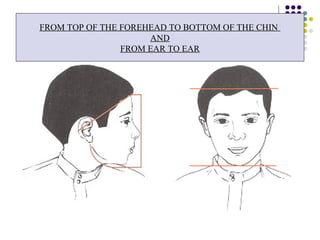 FROM TOP OF THE FOREHEAD TO BOTTOM OF THE CHIN
AND
FROM EAR TO EAR
 