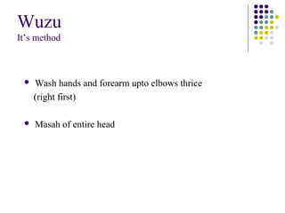 Wuzu
It’s method
 Wash hands and forearm upto elbows thrice
(right first)
 Masah of entire head
 