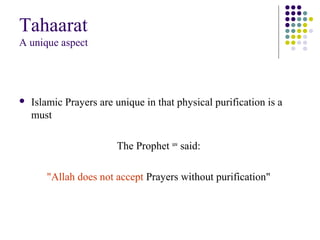 Tahaarat
A unique aspect
 Islamic Prayers are unique in that physical purification is a
must
The Prophet saw
said:
"Allah does not accept Prayers without purification"
 
