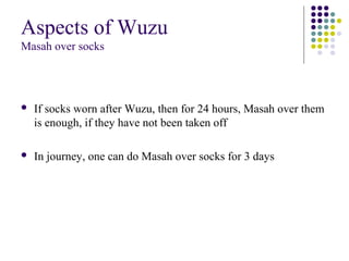 Aspects of Wuzu
Masah over socks
 If socks worn after Wuzu, then for 24 hours, Masah over them
is enough, if they have not been taken off
 In journey, one can do Masah over socks for 3 days
 