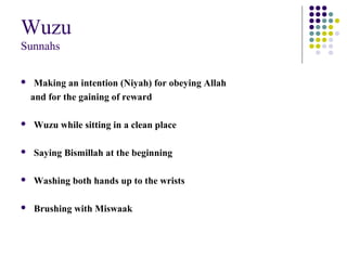 Wuzu
Sunnahs
 Making an intention (Niyah) for obeying Allah
and for the gaining of reward
 Wuzu while sitting in a clean place
 Saying Bismillah at the beginning
 Washing both hands up to the wrists
 Brushing with Miswaak
 