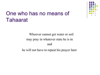One who has no means of
Tahaarat
Whoever cannot get water or soil
may pray in whatever state he is in
and
he will not have to repeat his prayer later
 