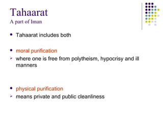 Tahaarat
A part of Iman
 Tahaarat includes both
 moral purification
 where one is free from polytheism, hypocrisy and ill
manners
 physical purification
 means private and public cleanliness
 