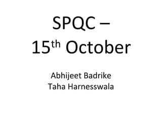 SPQC – 15 th  October Abhijeet Badrike Taha Harnesswala 