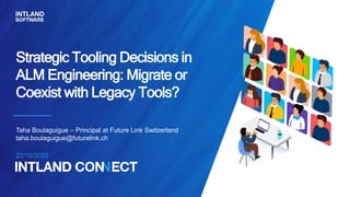 22/10/2020
Strategic Tooling Decisions in
ALM Engineering: Migrate or
Coexist with Legacy Tools?
Taha Boulaguigue – Principal at Future Link Switzerland
taha.boulaguigue@futurelink.ch
 