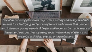 Social networking platforms may offer a strong and easily available
arsenal for identifying and pursuing topics and causes...