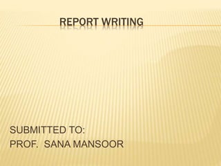 REPORT WRITING
SUBMITTED TO:
PROF. SANA MANSOOR
 
