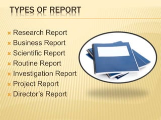 TYPES OF REPORT
 Research Report
 Business Report
 Scientific Report
 Routine Report
 Investigation Report
 Project Report
 Director’s Report
 