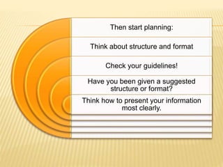 Then start planning:
Think about structure and format
Check your guidelines!
Have you been given a suggested
structure or format?
Think how to present your information
most clearly.
 