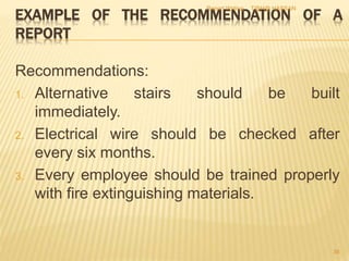 EXAMPLE OF THE RECOMMENDATION OF A
REPORT
Recommendations:
1. Alternative stairs should be built
immediately.
2. Electrical wire should be checked after
every six months.
3. Every employee should be trained properly
with fire extinguishing materials.
T@H@ HASSANReport Writing
36
 