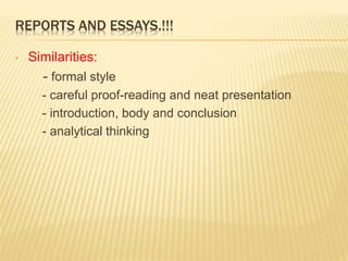 REPORTS AND ESSAYS.!!!
• Similarities:
- formal style
- careful proof-reading and neat presentation
- introduction, body and conclusion
- analytical thinking
 