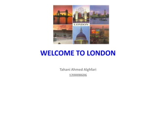 WELCOME TO LONDON
    Tahani Ahmed Alghfari
         120008606
 