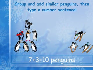Group and add similar penguins, then type a number sentence! 7+3=10 penguins 