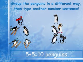 Group the penguins in a different way, then type another number sentence! 5+5=10 penguins 