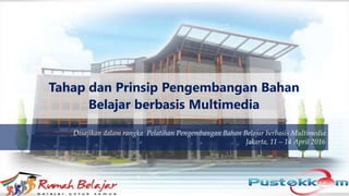 Disajikan dalam rangka Pelatihan Pengembangan Bahan Belajar berbasis Multimedia
Jakarta, 11 – 14 April 2016
Tahap dan Prinsip Pengembangan Bahan
Belajar berbasis Multimedia
 