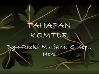 TAHAPAN
      KOMTER
By : Rizki Muliani, S.Kep.,
           Ners
 