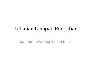 Tahapan tahapan Penelitian
ANISYAH DEWI SYAH FITRI,M.Pd
 