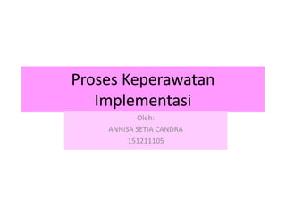 Proses Keperawatan
Implementasi
Oleh:
ANNISA SETIA CANDRA
151211105
 