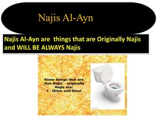 Najis Al-Ayn are things that are Originally Najis
and WILL BE ALWAYS Najis
Najis Al-Ayn
 