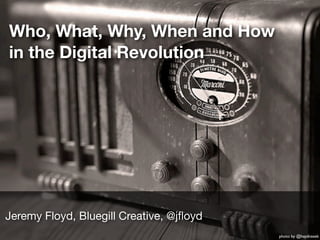 Who, What, Why, When and How
in the Digital Revolution




Jeremy Floyd, Bluegill Creative, @jﬂoyd
                                          photo by @haydnseek
 