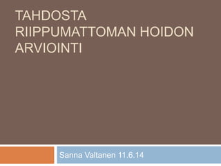 TAHDOSTA
RIIPPUMATTOMAN HOIDON
ARVIOINTI
Sanna Valtanen 11.6.14
 