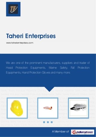A Member of
Taheri Enterprises
www.taherienterprises.com
Safety Headgear Ear Protectors Safety Goggles Respiratory Protection Safety Hand
Gloves Industrial Safety Shoes Industrial Protective Clothing Safety Harness Industrial Safety
Nets Safety Ladders Industrial Hazards Protection Equipments Traffic Safety Products Marine
Safety Products Industrial Safety Locks Welding Blankets & Welding Curtains Medical
Disposables Tig, Mig Products & Accessories Tungsten Rods Welding Machines &
Tranformers Welding Cables Industrial Hose Pipe Welding Equipments Welding
Accessories Victor, Messer & Borris Products Industrial Regulators Gas Manifold
Systems Emergency Safety Showers Industrial Heat Resistant Fabrics Industrial Tools Safety
Headgear Ear Protectors Safety Goggles Respiratory Protection Safety Hand Gloves Industrial
Safety Shoes Industrial Protective Clothing Safety Harness Industrial Safety Nets Safety
Ladders Industrial Hazards Protection Equipments Traffic Safety Products Marine Safety
Products Industrial Safety Locks Welding Blankets & Welding Curtains Medical Disposables Tig,
Mig Products & Accessories Tungsten Rods Welding Machines & Tranformers Welding
Cables Industrial Hose Pipe Welding Equipments Welding Accessories Victor, Messer & Borris
Products Industrial Regulators Gas Manifold Systems Emergency Safety Showers Industrial
Heat Resistant Fabrics Industrial Tools Safety Headgear Ear Protectors Safety
Goggles Respiratory Protection Safety Hand Gloves Industrial Safety Shoes Industrial Protective
Clothing Safety Harness Industrial Safety Nets Safety Ladders Industrial Hazards Protection
Equipments Traffic Safety Products Marine Safety Products Industrial Safety Locks Welding
We are one of the prominent manufacturers, suppliers and trader of
Head Protection Equipments, Marine Safety, Fall Protection
Equipments, Hand Protection Gloves and many more.
 