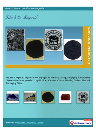 We are a reputed organization engaged in manufacturing, supplying & exporting
Ultramarine blue powder, Liquid blue, Cement Colors /Oxide, Carbon black &
Packaging Clips.
 