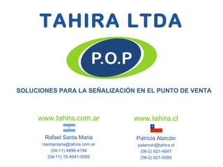 TAHIRA LTDA SOLUCIONES PARA LA SEÑALIZACIÓN EN EL PUNTO DE VENTA www.tahira.com.ar Rafael Santa Maria [email_address] (54-11) 4896-4194 (54-11) 15-4041-5082 www.tahira.cl Patricia Alarcón [email_address] (56-2) 621-4847 (56-2) 621-5099 