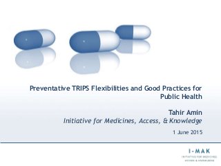 Preventative TRIPS Flexibilities and Good Practices for
Public Health
Tahir Amin
Initiative for Medicines, Access, & Knowledge
1 June 2015
 