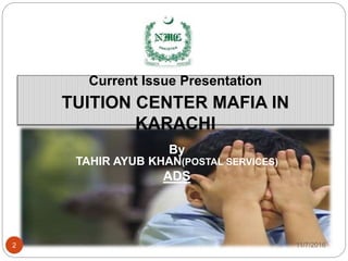 National Institute of Management
21st Mid Career Management Course
2
Current Issue Presentation
TUITION CENTER MAFIA IN
KARACHI
By
TAHIR AYUB KHAN(POSTAL SERVICES)
ADS
11/7/2016
 