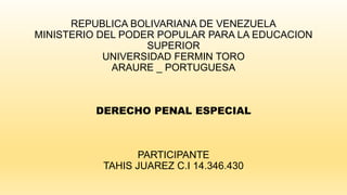 REPUBLICA BOLIVARIANA DE VENEZUELA
MINISTERIO DEL PODER POPULAR PARA LA EDUCACION
SUPERIOR
UNIVERSIDAD FERMIN TORO
ARAURE _ PORTUGUESA
DERECHO PENAL ESPECIAL
PARTICIPANTE
TAHIS JUAREZ C.I 14.346.430
 