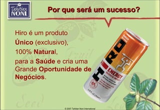 Por que ser á  um sucesso? Hiro é um produto Ú nico  (exclusivo),  100%  Natura l,  para a  Saúde  e cria uma Grande  Oportunidade de Negócios . © 2007 Tahitian Noni International 