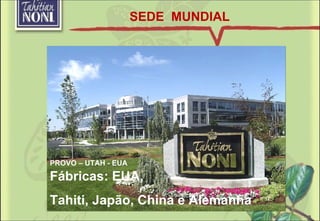 PROVO – UTAH - EUA Fábricas: EUA,  Tahiti, Japão, China e Alemanha SEDE  MUNDIAL 