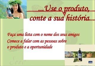 ...Use o produto,  conte a sua história... Faça uma lista com o nome dos seus amigos Comece a falar com as pessoas sobre  o produto e a oportunidade 