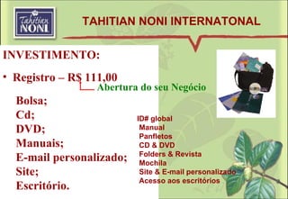 INVESTIMENTO: Registro – R$ 111,00 Bolsa; Cd; DVD; Manuais; E-mail personalizado; Site; Escritório. ID# global Manual Panfletos  CD & DVD Folders & Revista Mochila Site & E-mail personalizado Acesso aos escritórios TAHITIAN NONI INTERNATONAL Abertura do seu Negócio 